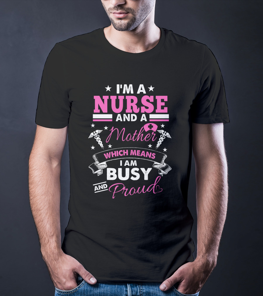 I'm A Nurse And A Mother Which Means I Am Busy And Proud T-Shirt