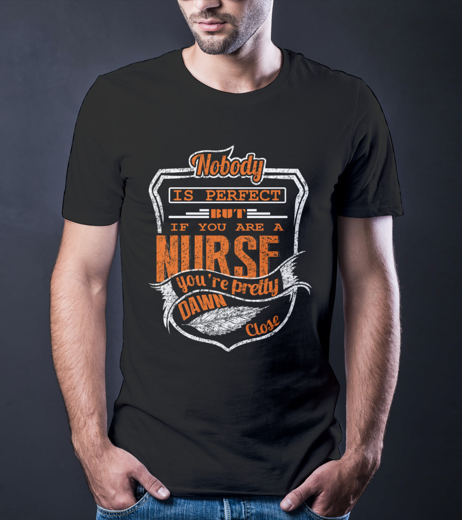Nobody Is Perfect But If You Are A Nurse You're Pretty Dawn Close T-Shirt