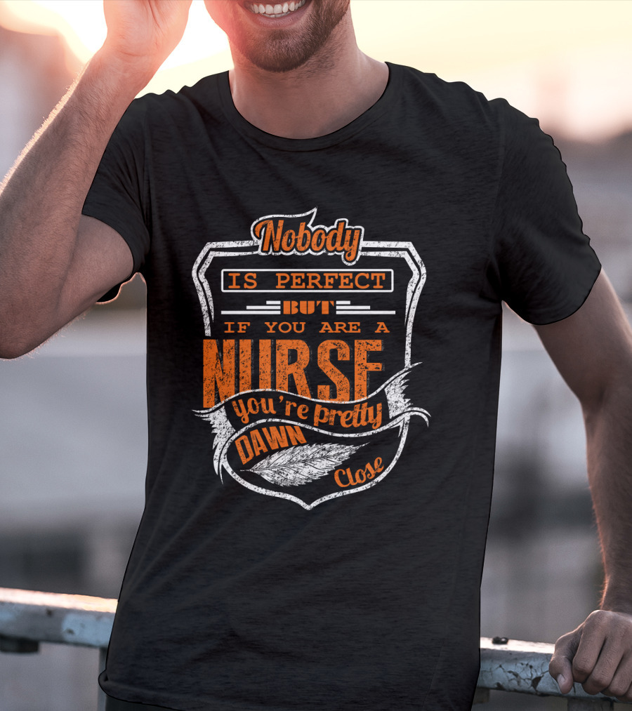 Nobody Is Perfect But If You Are A Nurse You're Pretty Dawn Close T-Shirt