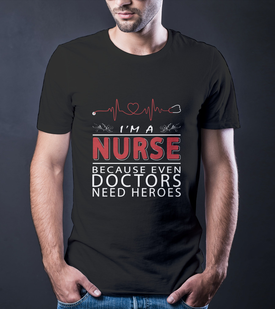 I'm A Nurse Because Even Doctors Need Heroes T-Shirt