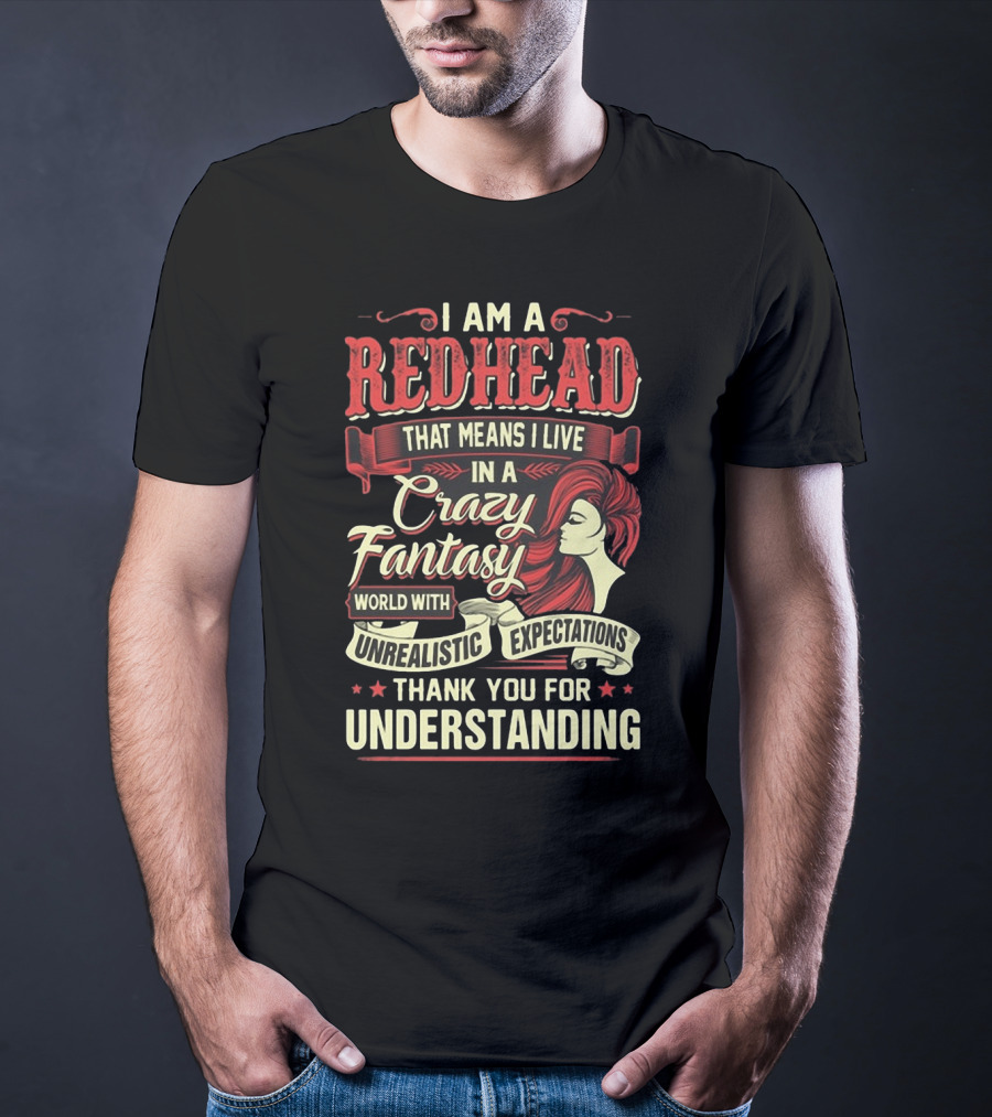 I Am A Redhead That Means I Live In A Crazy Fantasy World With Unrealistic Expectations Thank You For Understanding T-Shirt