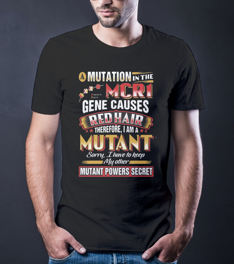 A Mutation In The MCR1 Gene Causes Red Hair Therefore I Am A Mutant Sorry I Have To Keep My Other Mutant Powers Secret T-Shirt