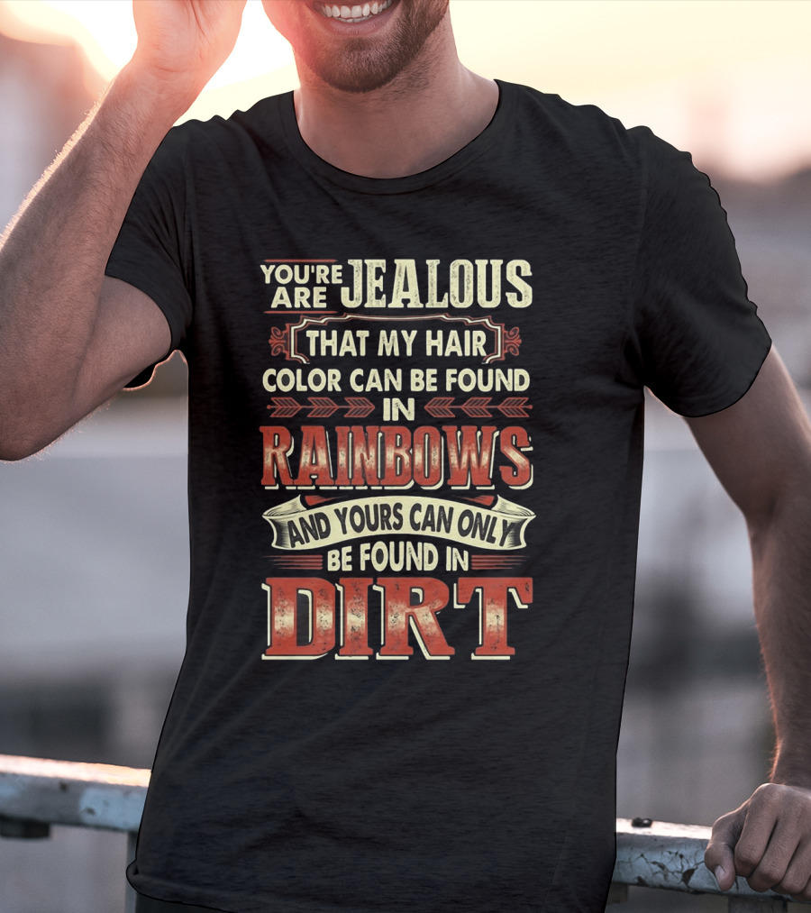 You're Jealous That My Hair Color Can Be Found IN Rainbows And Yours Can Only Be Found IN Dirt T-Shirt