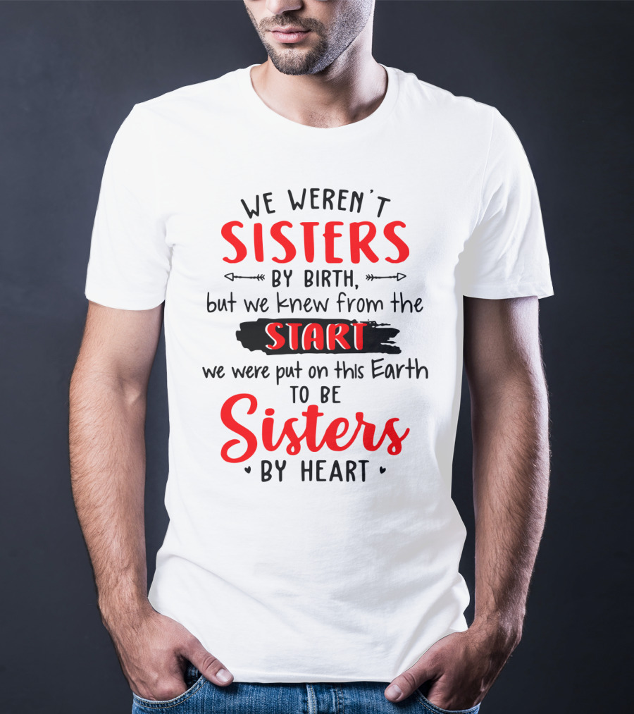 We Weren't Sisters By Birth But We Knew From The Start We Were Put On This Earth To Be Sisters By Heart T-Shirt