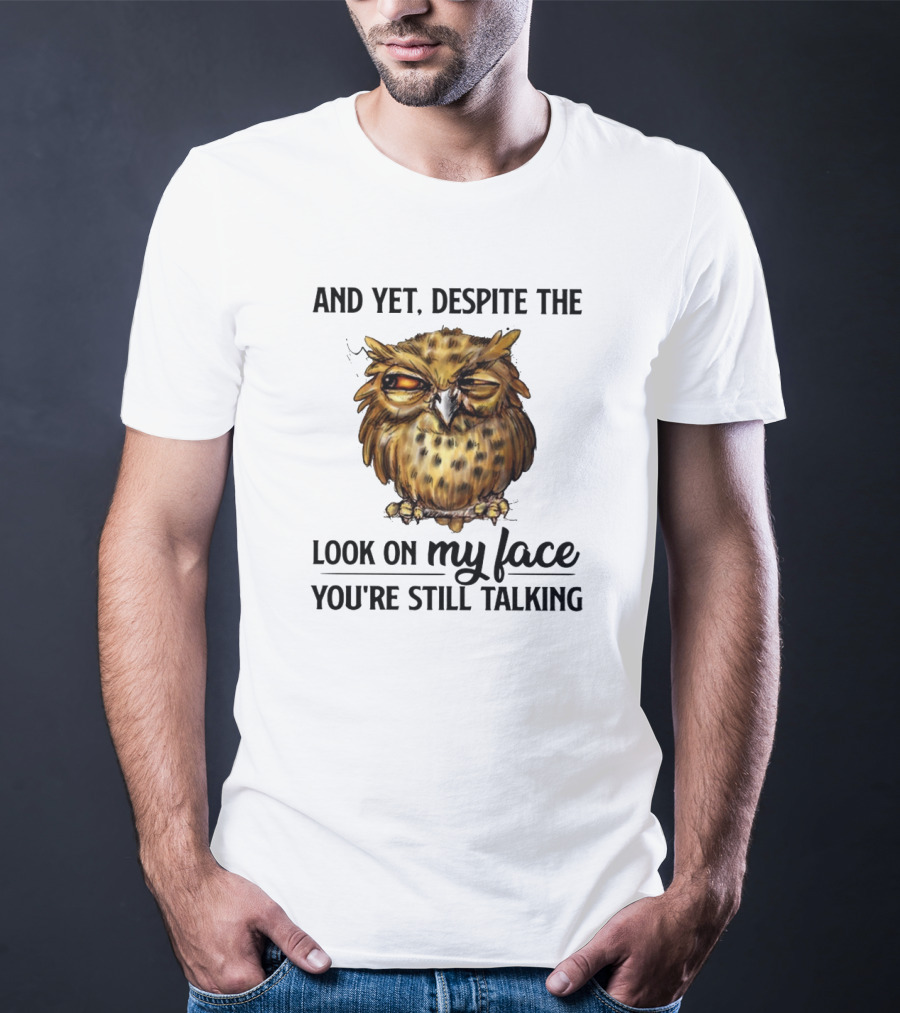 Funny Owl Quotes And Yet Despite The Look On My Face You're Still Talking T-Shirt