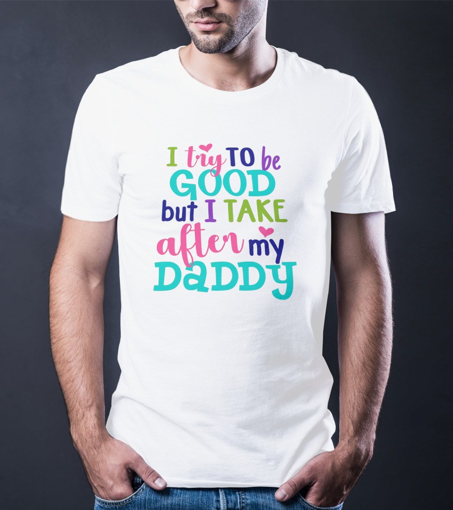 I Try To Be Good But I Take After My Daddy Colorful Text With Hearts T-Shirt