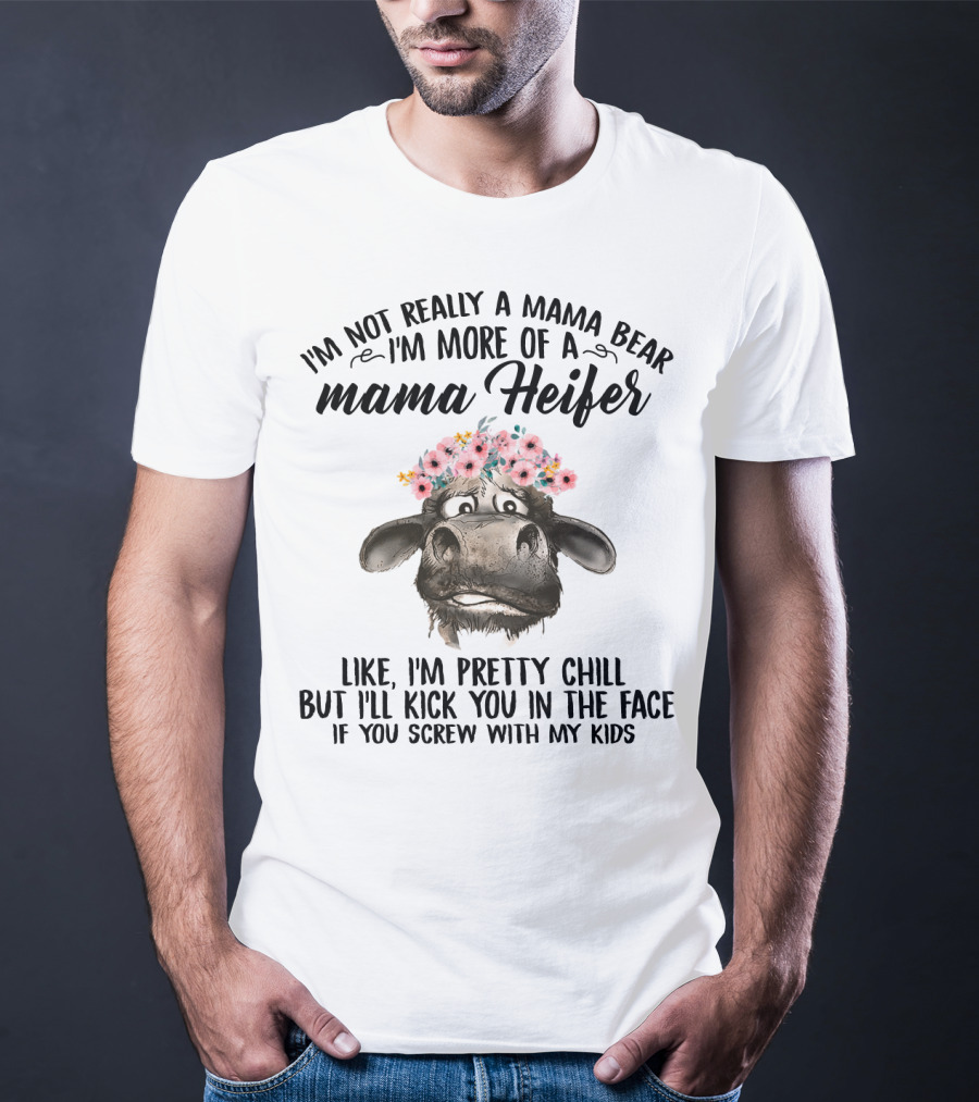 I'm Not Really A Mama Bear I'm More Of A Mama Heifer Like I'm Pretty Chill But I'll Kick You In The Face If You Screw With My Kids T-Shirt