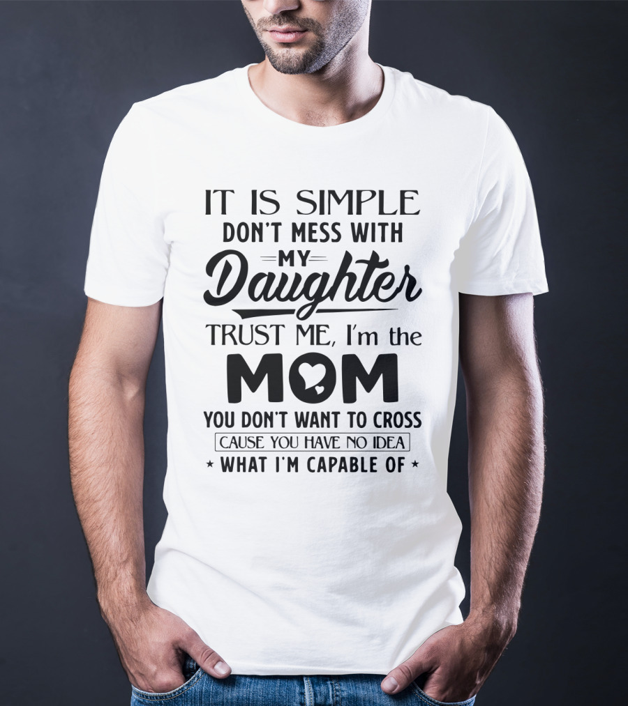 It Is Simple Don't Mess With My Daughter Trust Me I'm The Mom You Don't Want To Cross Cause You Have No Idea What I'm Capable Of T-Shirt