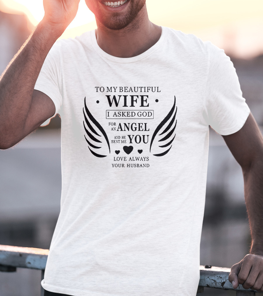 To My Beautiful Wife I Asked God For An Angel And He Sent Me You Love Always Your Husband T-Shirt