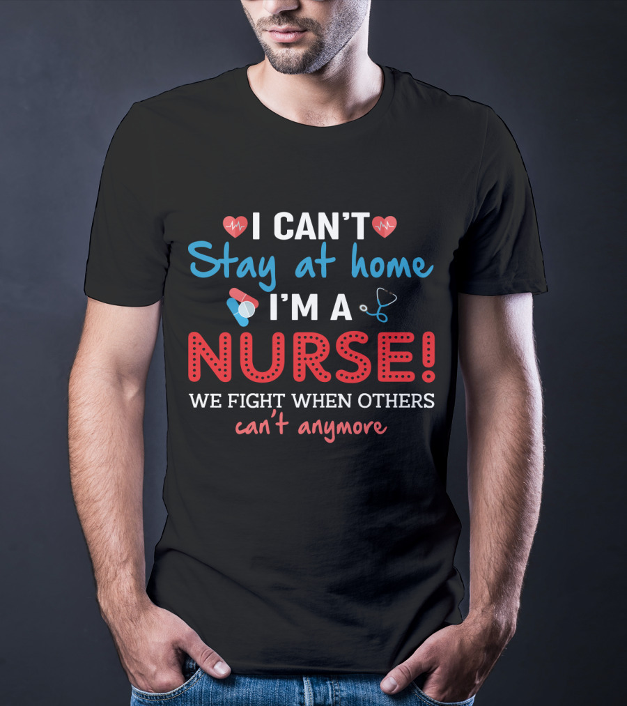 I Can't Stay At Home I'm A Nurse We Fight When Others Can't Anymore T-Shirt