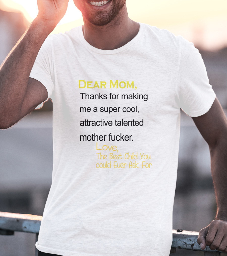 Dear Mom Thanks For Making Me A Super Cool Attractive Talented Mother Fucker Love The Best Child You Could Ever Ask For T-Shirt
