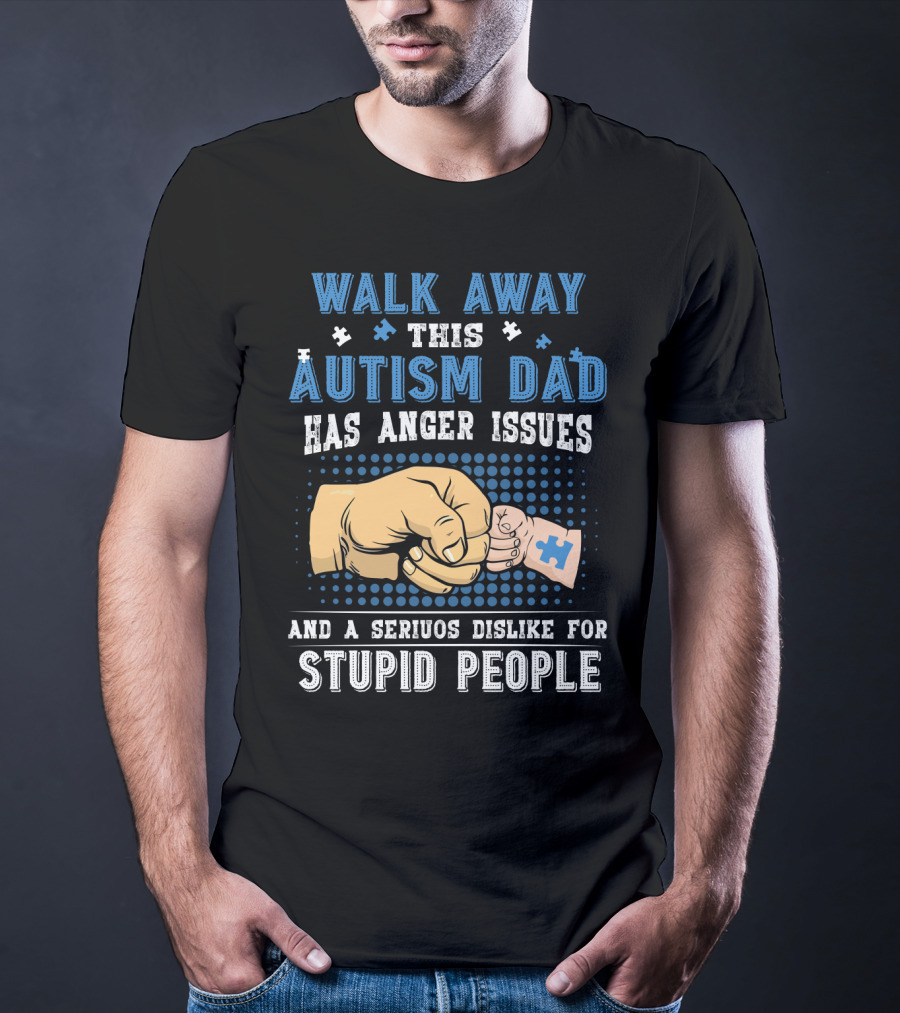 Walk Away This Autism Dad Has Anger Issues And A Serious Dislike For Stupid People T-Shirt