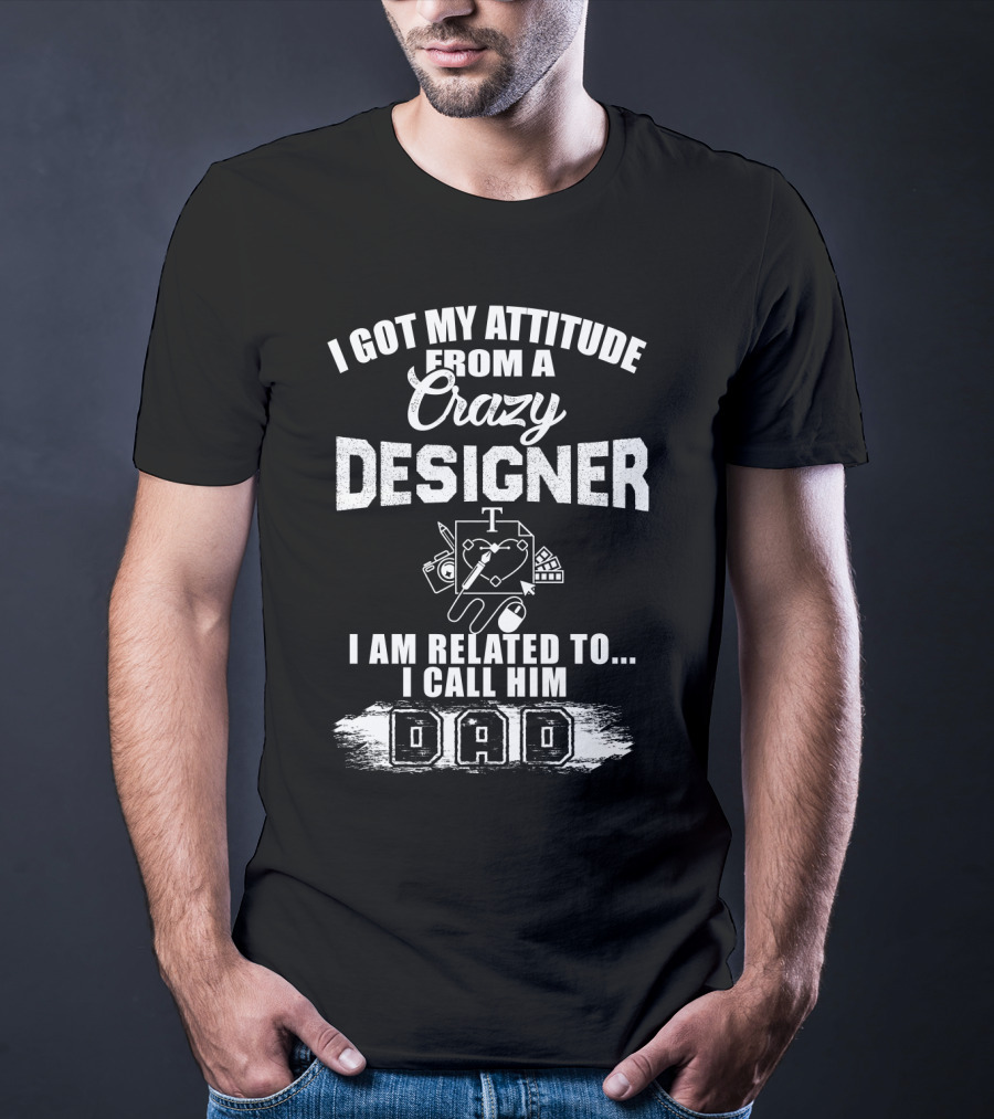 I Got My Attitude From A Crazy Designer Dad I Am Related To I Call Him Dad T-Shirt