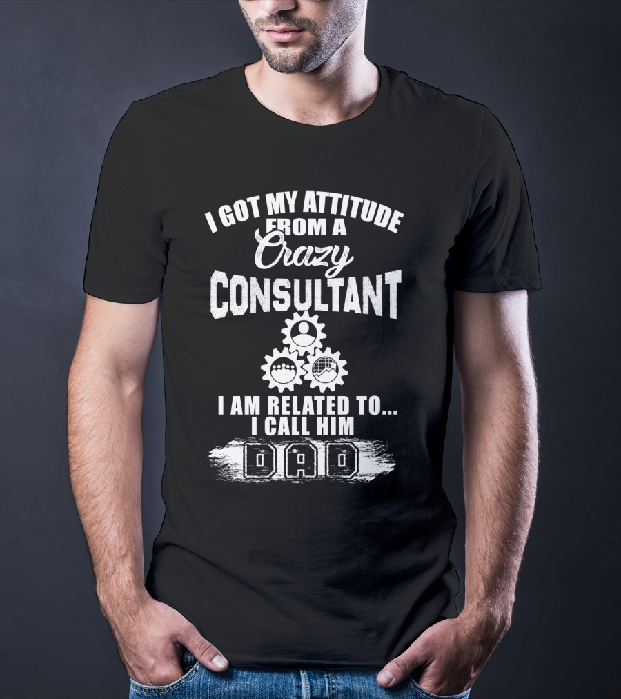 I Got My Attitude From A Crazy Consultant I Am Related To I Call Him Dad T-Shirt