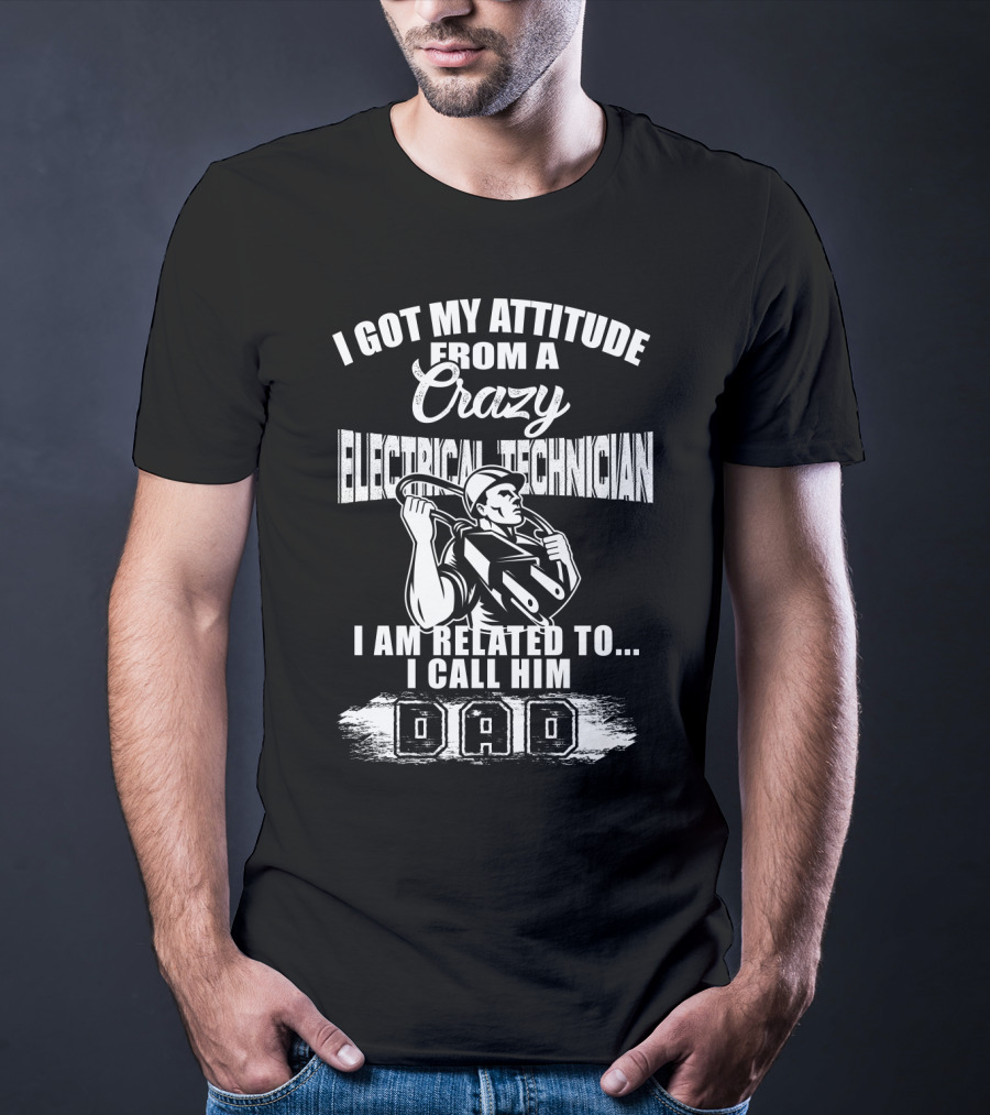 I Got My Attitude From A Crazy Electrical Technician I Am Related To I Call Him Dad T-Shirt
