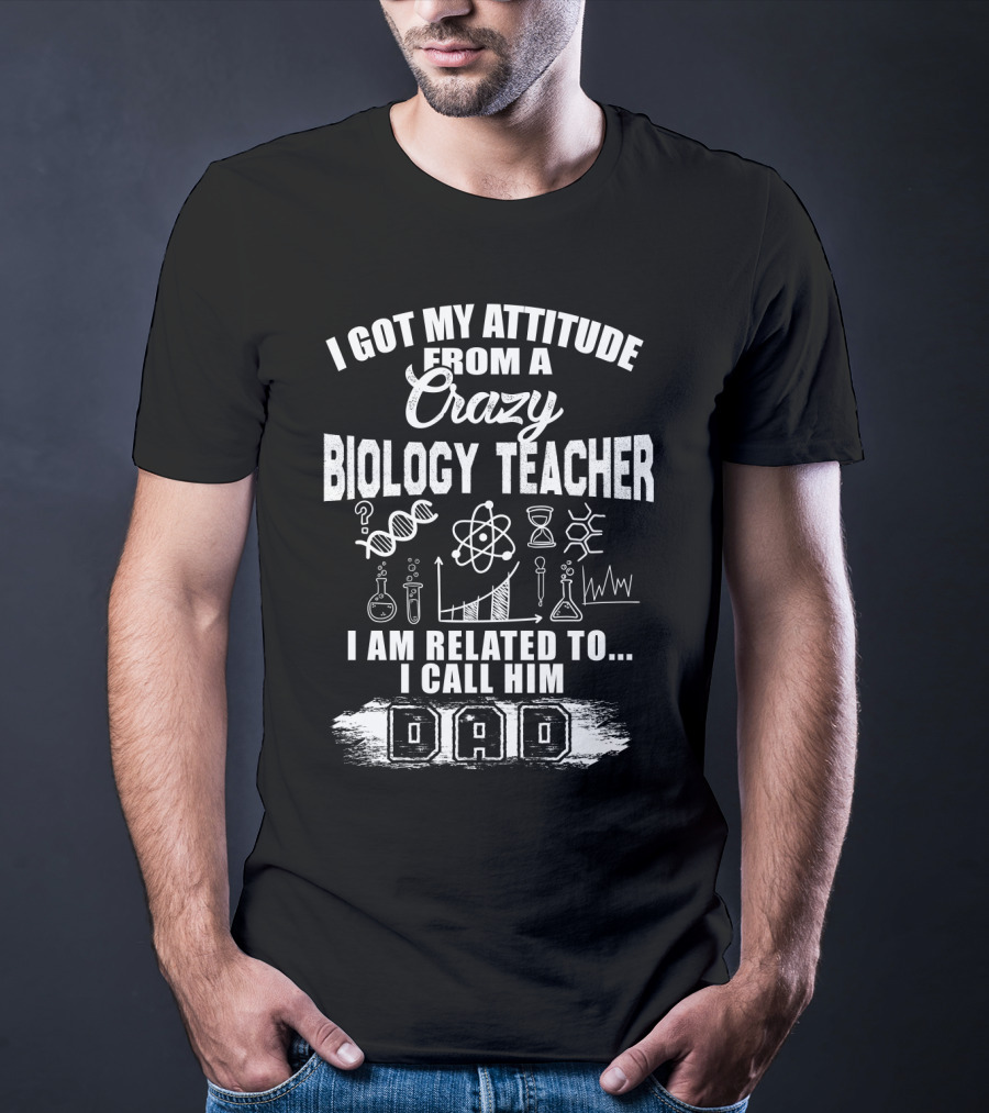 I Got My Attitude From A Crazy Biology Teacher I Am Related To. I Call Him Dad T-Shirt