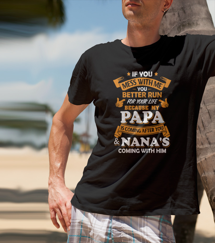 If You Mess With Me Better Run For Your Life Because My Papa Is Coming After You And Nana's Coming With Him T-Shirt
