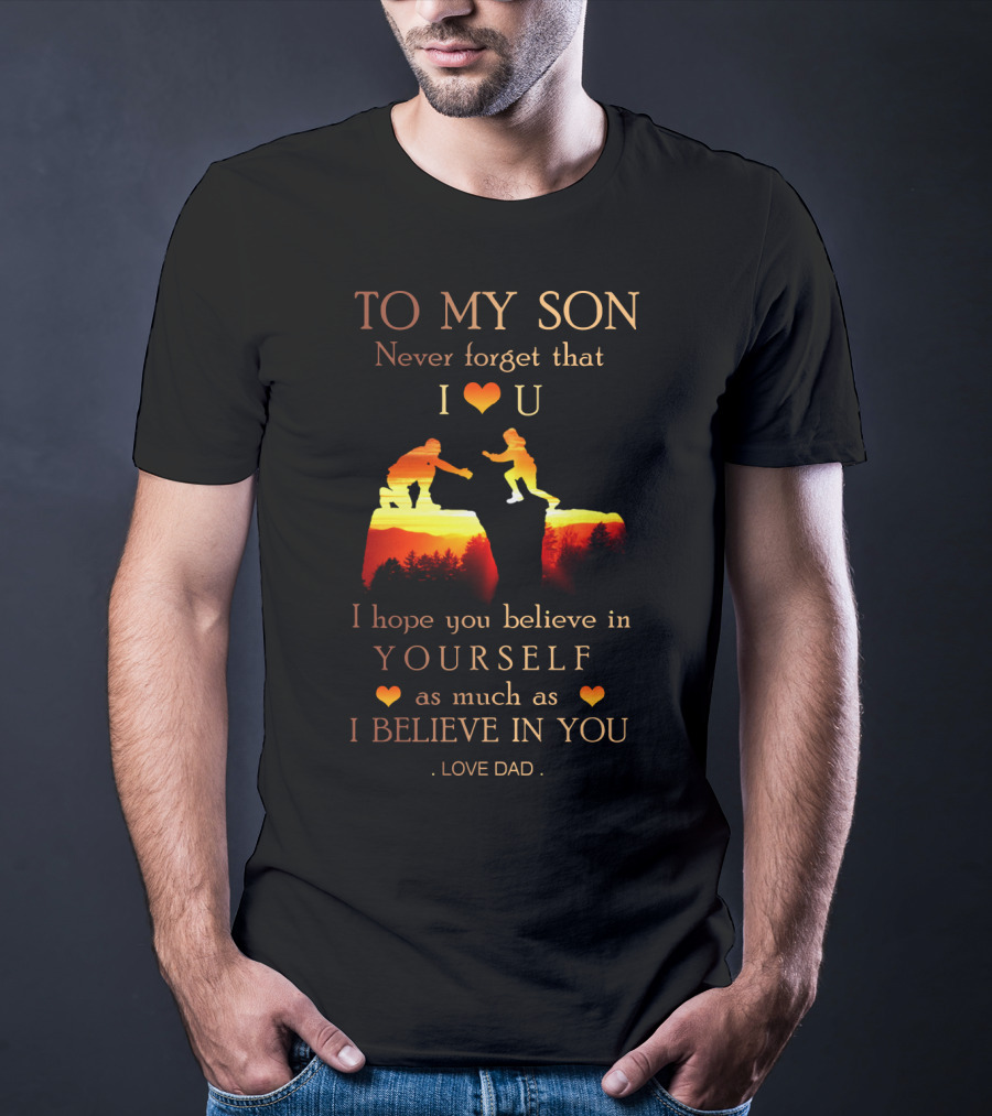 To My Son Never Forget That I Love You Believe In Yourself As Much As I Believe In You Love Dad T-Shirt