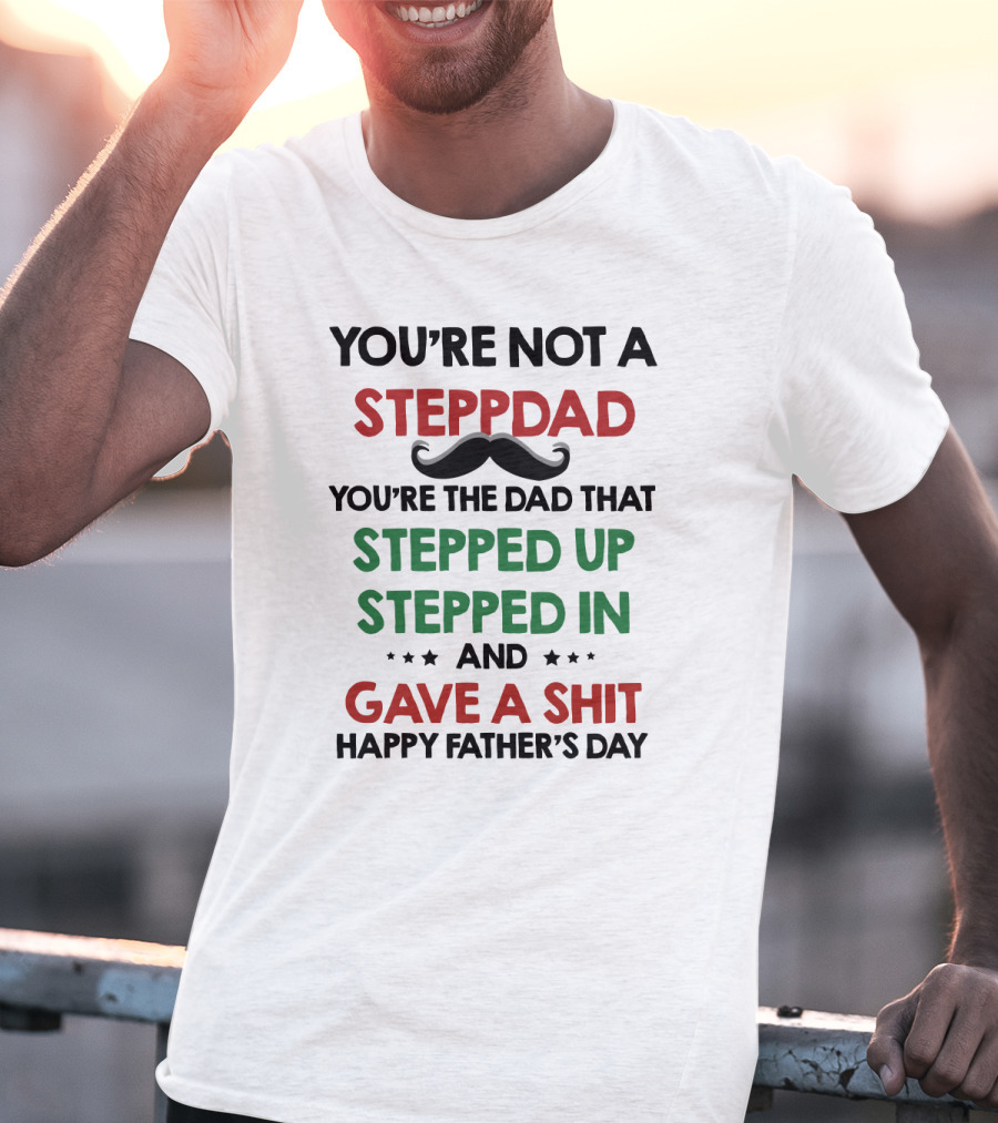 You're Not A Stepdad You're The Dad That Stepped Up Stepped In And Gave A Shit Happy Father's Day T-Shirt