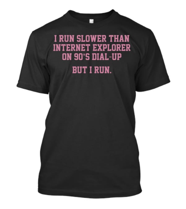 I Run Slower Than Internet Explorer On 90’s Dial-Up But I Run T-Shirt