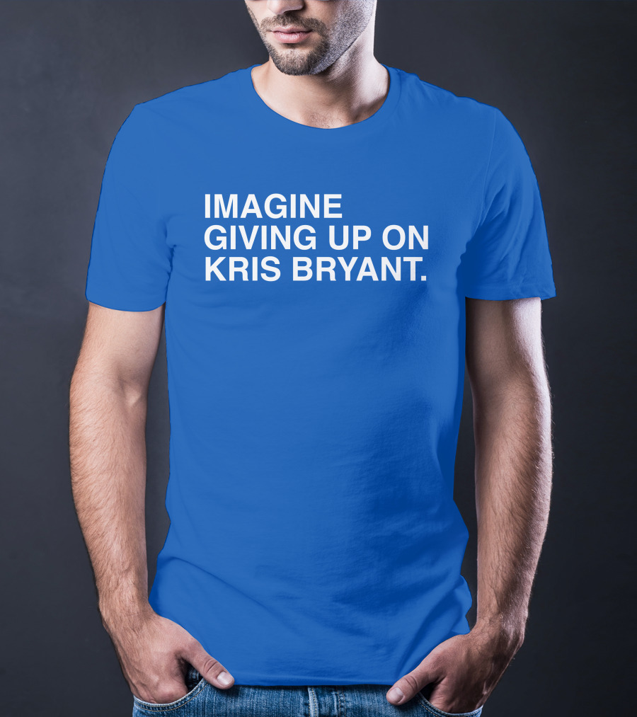 Imagine Giving Up On Kris Bryant Iconic Sports Fan T-Shirt