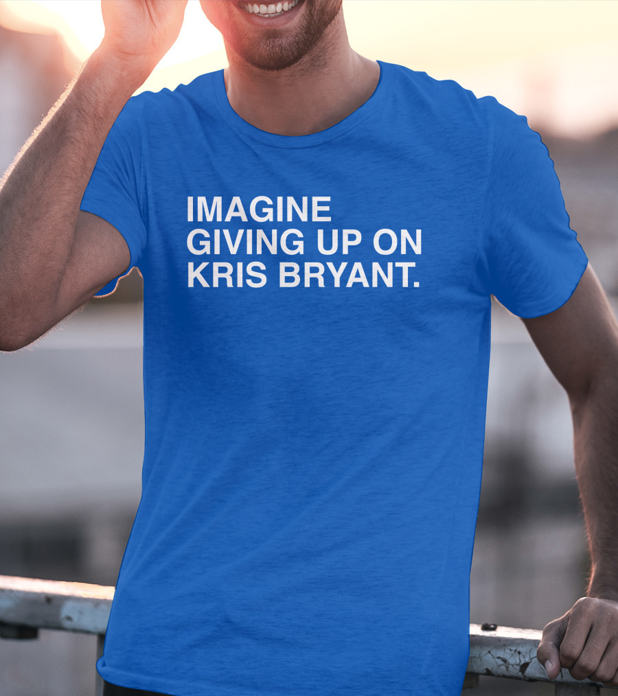 Imagine Giving Up On Kris Bryant Iconic Sports Fan T-Shirt