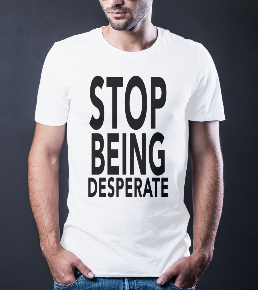 Stop Being Desperate T-Shirt