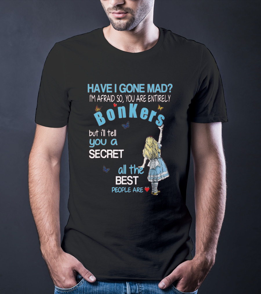 Have I Gone Mad You Are Entirely Bonkers But I'll Tell You A Secret All The Best People Are T-Shirt