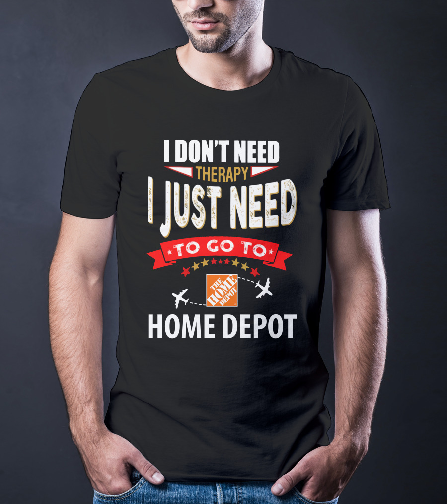I Don't Need Therapy I Just Need To Go To The Home Depot T-Shirt
