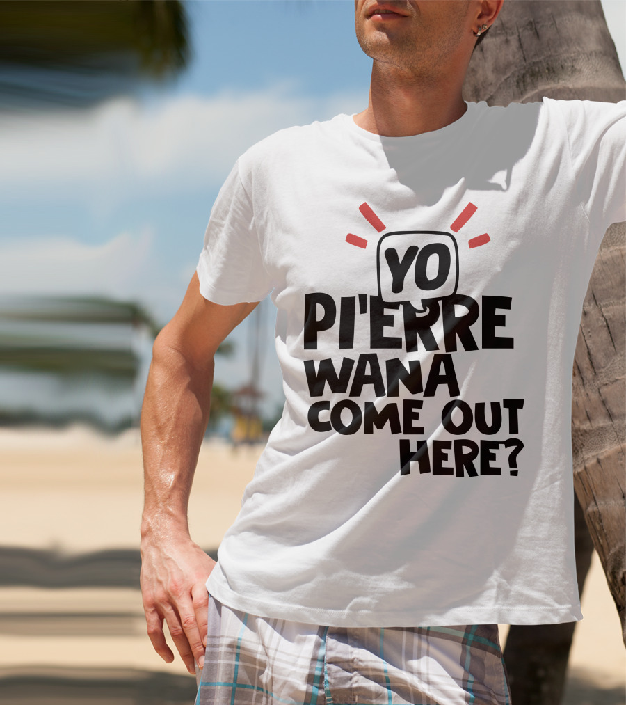 Yo Pi'erre Wana Come Out Here? T-Shirt