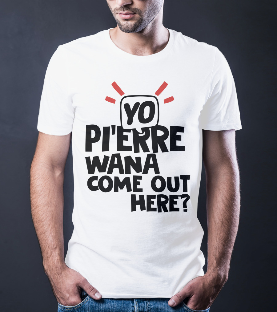 Yo Pi'erre Wana Come Out Here? T-Shirt