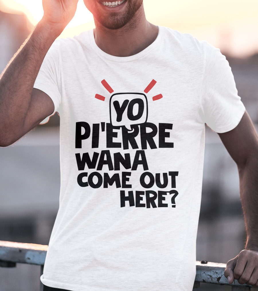 Yo Pi'erre Wana Come Out Here? T-Shirt