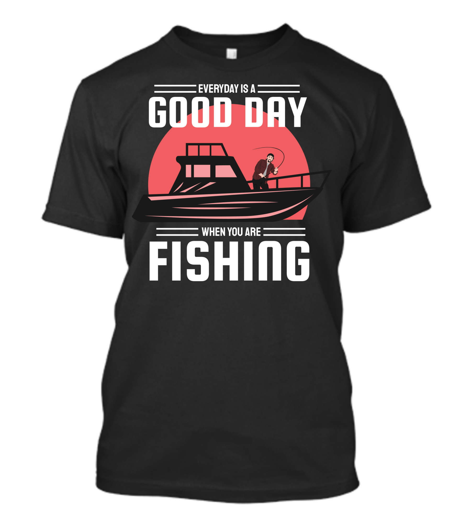 EVERYDAY IS A GOOD DAY WHEN YOU ARE FISHING T-Shirt