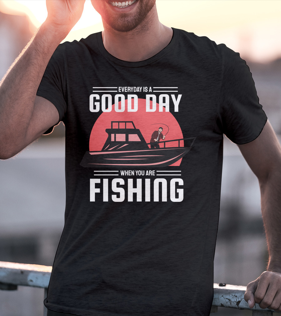 EVERYDAY IS A GOOD DAY WHEN YOU ARE FISHING T-Shirt