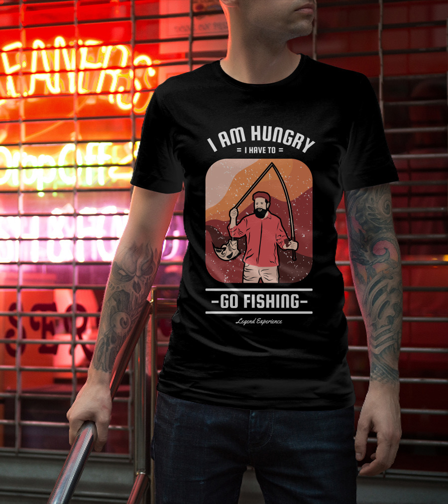 I Am Hungry I Have To Go Fishing Legend Experience T-Shirt