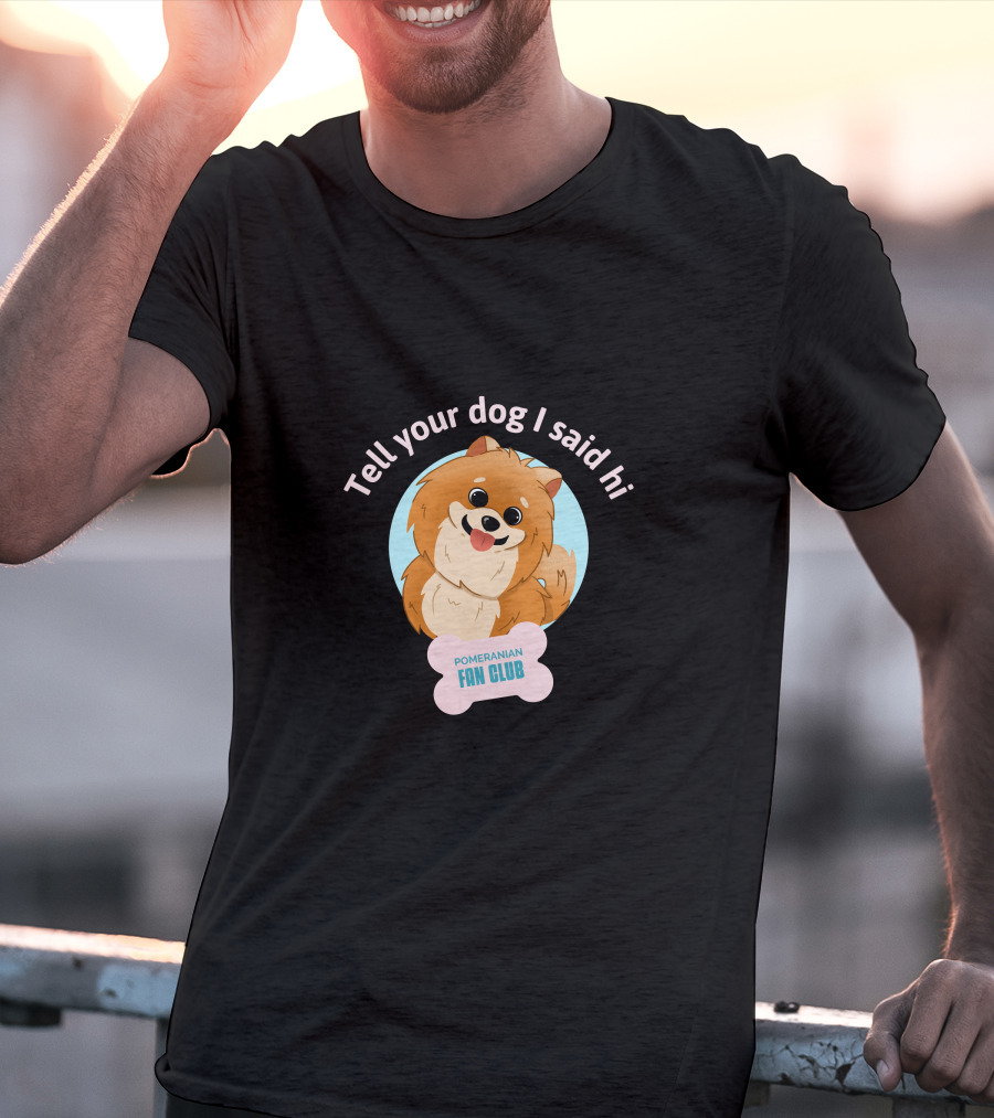 Tell Your Dog I Said Hi Pomeranian Fan Club T-Shirt