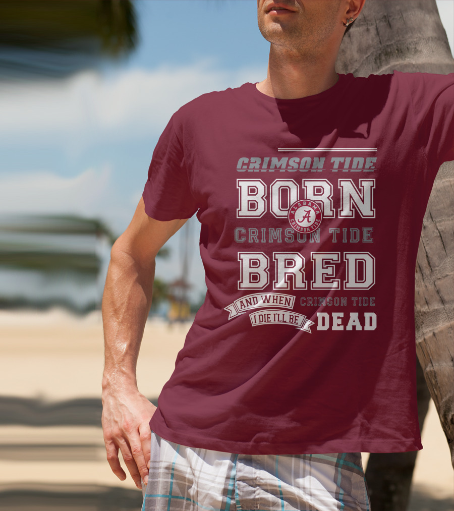 Crimson Tide Born Crimson Tide Bred Alabama Crimson Tide Logo And When I Die I'll Be Dead T-Shirt