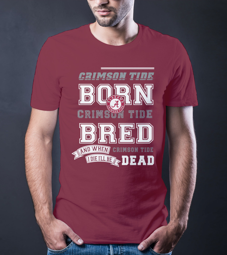 Crimson Tide Born Crimson Tide Bred Alabama Crimson Tide Logo And When I Die I'll Be Dead T-Shirt