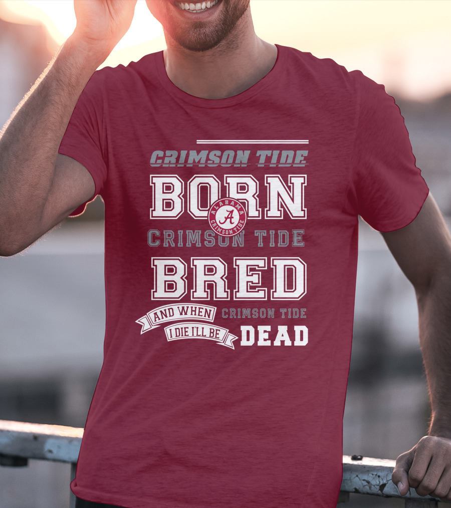 Crimson Tide Born Crimson Tide Bred Alabama Crimson Tide Logo And When I Die I'll Be Dead T-Shirt