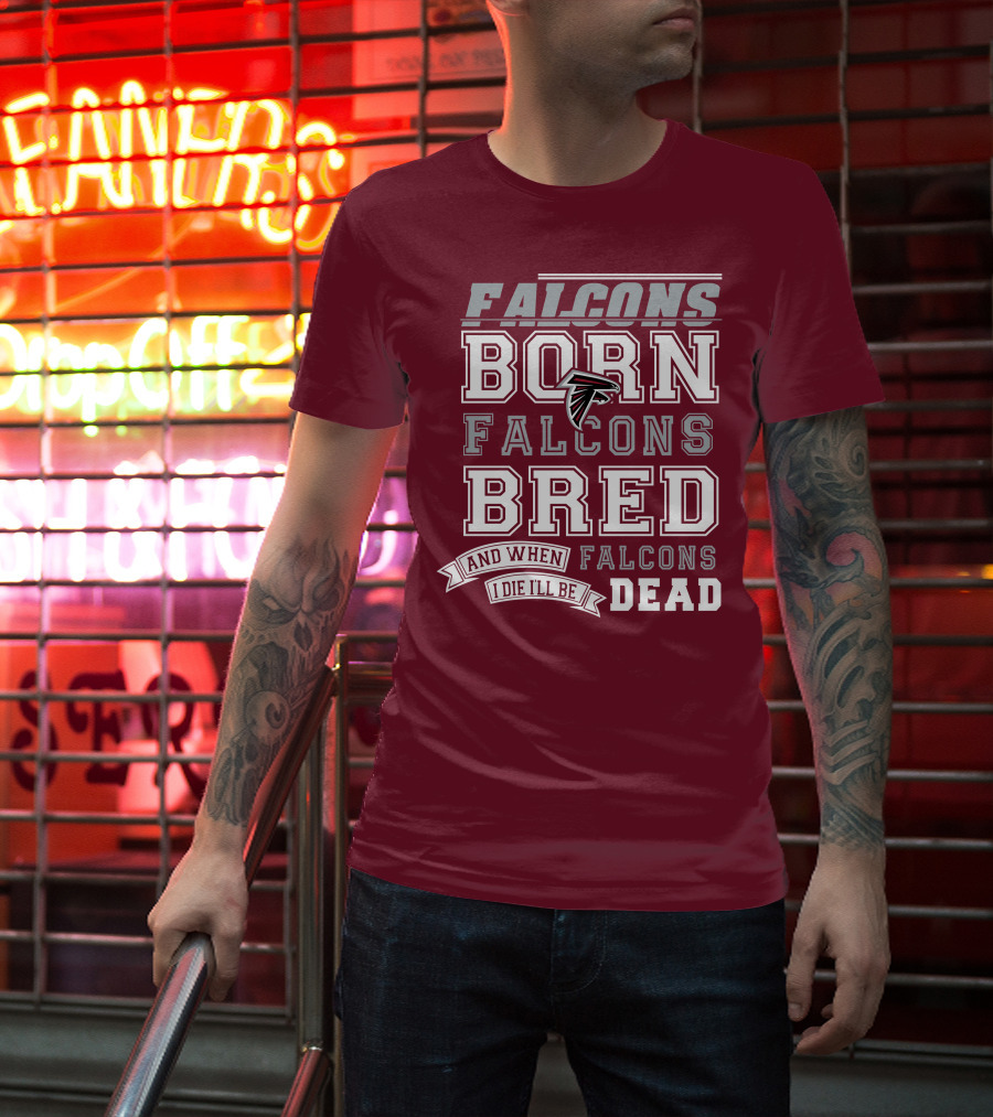 FALCONS BORN FALCONS BRED AND WHEN I DIE I'LL BE DEAD FALCONS T-Shirt