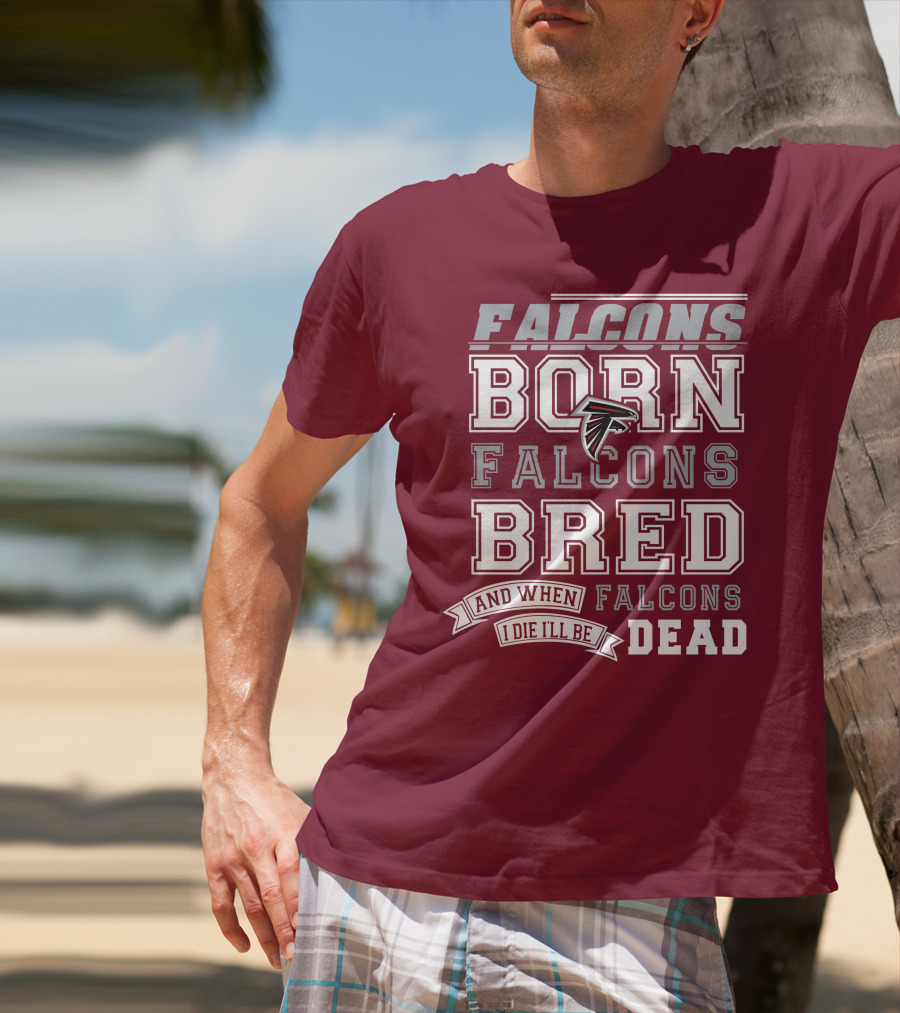 FALCONS BORN FALCONS BRED AND WHEN I DIE I'LL BE DEAD FALCONS T-Shirt