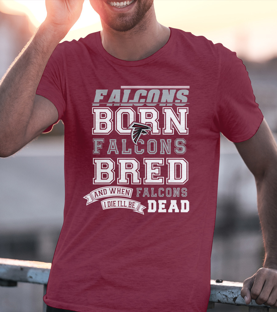 FALCONS BORN FALCONS BRED AND WHEN I DIE I'LL BE DEAD FALCONS T-Shirt