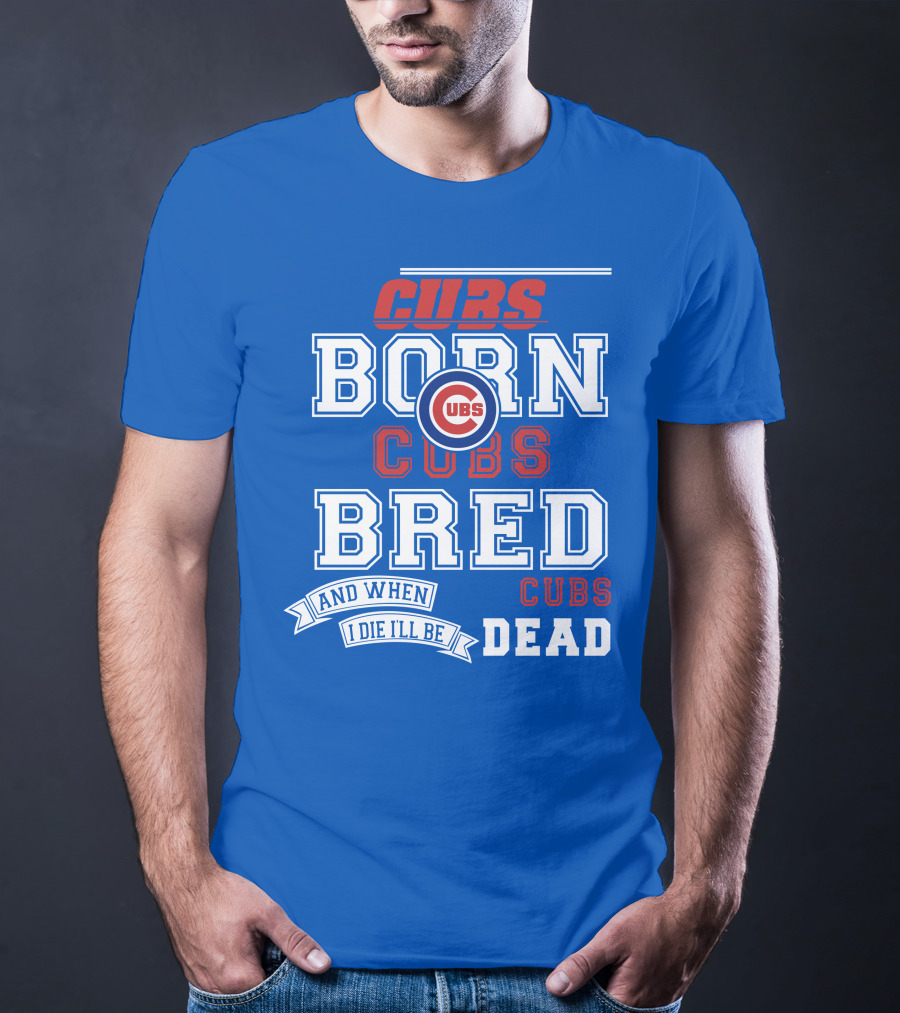 Cubs Born Cubs Bred And When I Die I'll Be Cubs Dead T-Shirt