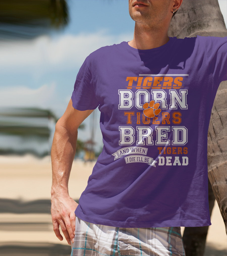 Tigers Born Tigers Bred And When I Die I'll Be Tigers Dead T-Shirt