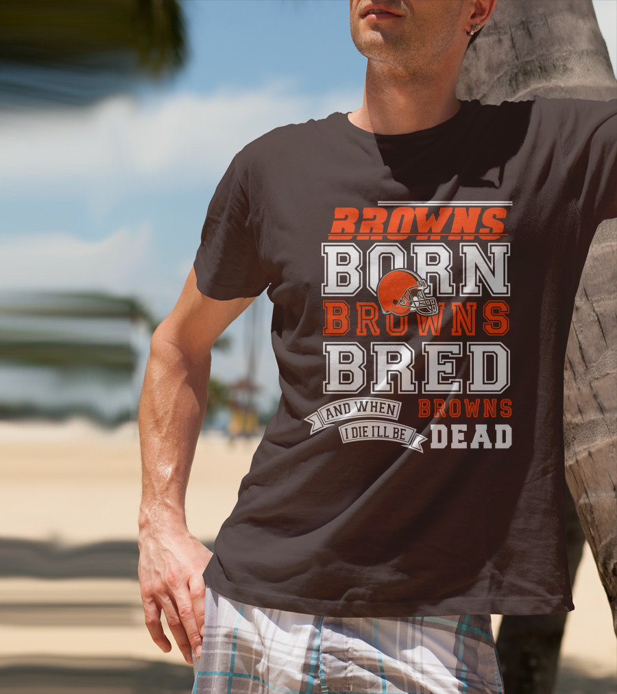 Browns Born Browns Bred And When I Die I'll Be Browns Dead T-Shirt