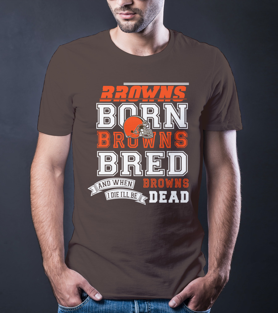 Browns Born Browns Bred And When I Die I'll Be Browns Dead T-Shirt