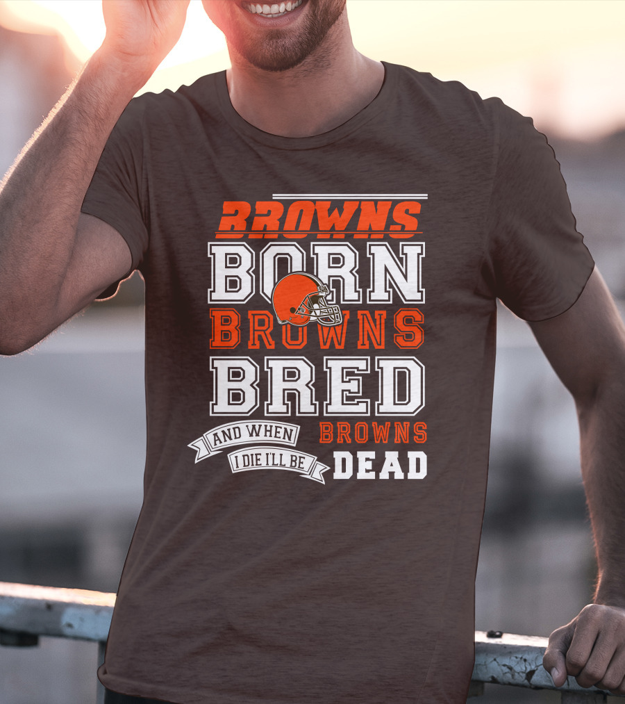 Browns Born Browns Bred And When I Die I'll Be Browns Dead T-Shirt