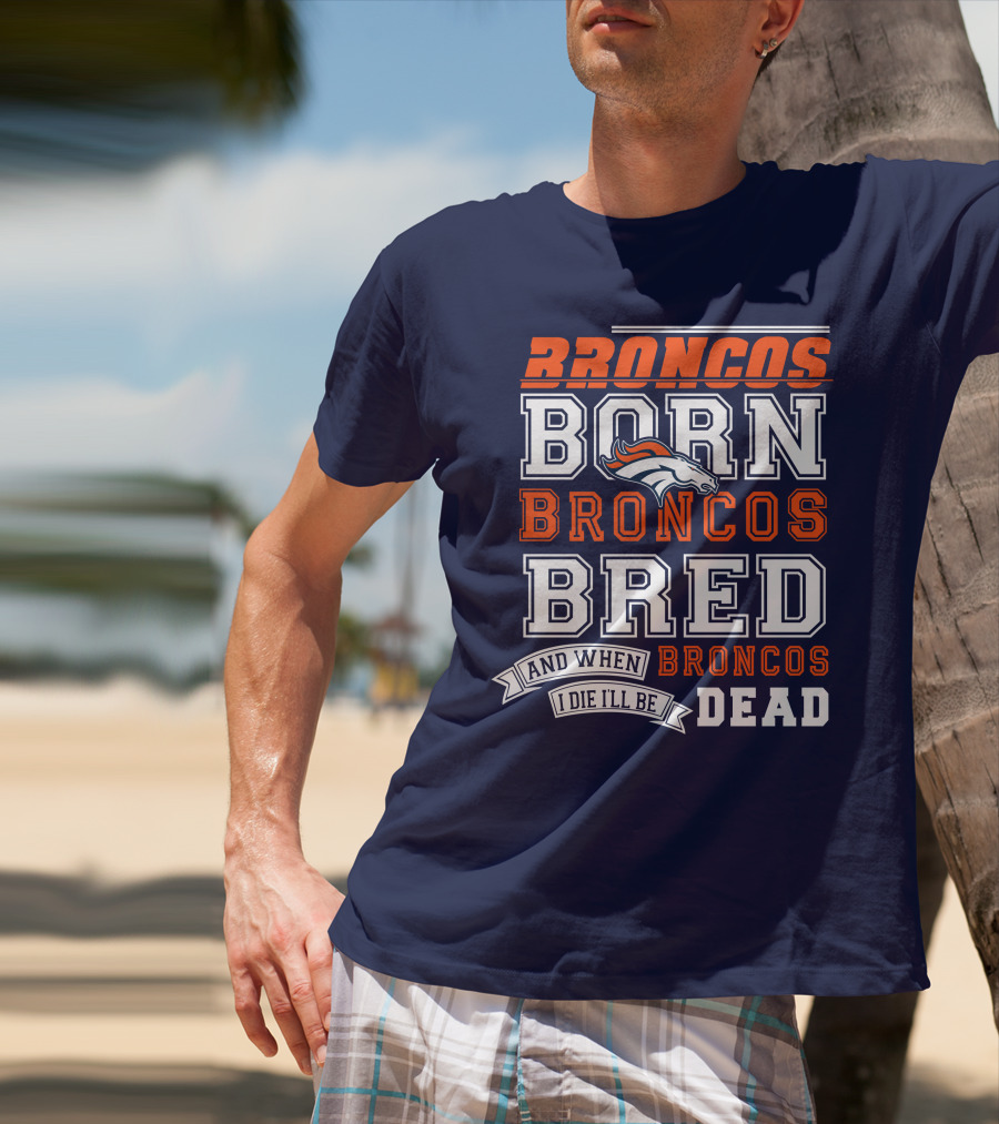 Broncos Born Broncos Bred And When I Die I'll Be Broncos Dead T-Shirt