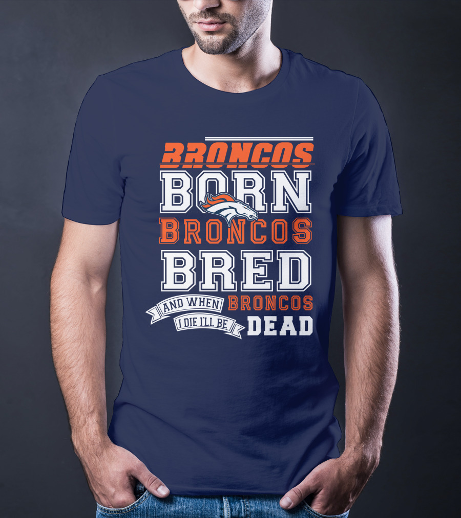 Broncos Born Broncos Bred And When I Die I'll Be Broncos Dead T-Shirt