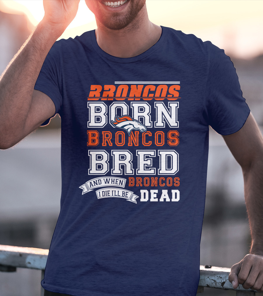 Broncos Born Broncos Bred And When I Die I'll Be Broncos Dead T-Shirt